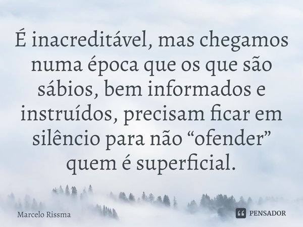 É inacreditável, mas chegamos numa época que os que são sábios, bem informados e instruídos, precisam ficar em silêncio para não “ofender” quem é superficial.⁠... Frase de Marcelo Rissma.