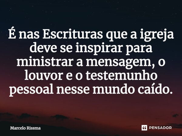 ⁠É nas Escrituras que a igreja deve se inspirar para ministrar a mensagem, o louvor e o testemunho pessoal nesse mundo caído.... Frase de Marcelo Rissma.