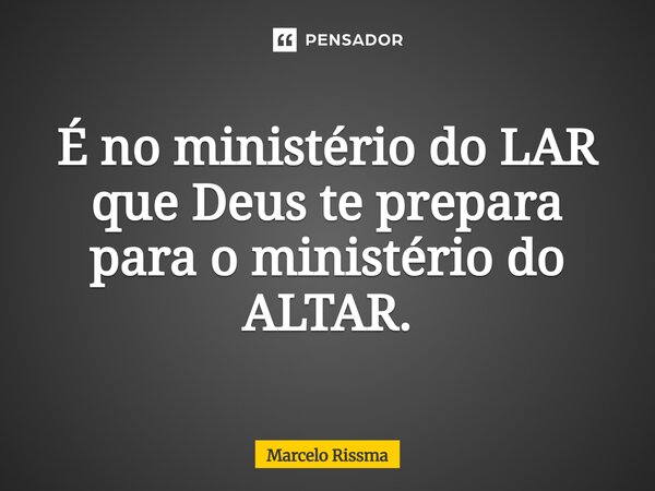 ⁠É no ministério do LAR que Deus te prepara para o ministério do ALTAR.... Frase de Marcelo Rissma.