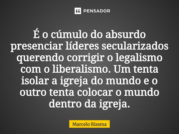 ⁠É o cúmulo do absurdo presenciar líderes secularizados querendo corrigir o legalismo com o liberalismo. Um tenta isolar a igreja do mundo e o outro tenta coloc... Frase de Marcelo Rissma.