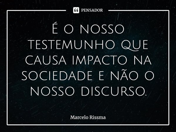 ⁠É o nosso testemunho que causa impacto na sociedade e não o nosso discurso.... Frase de Marcelo Rissma.
