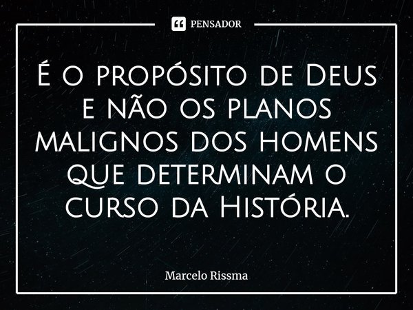⁠É o propósito de Deus e não os planos malignos dos homens que determinam o curso da História.... Frase de Marcelo Rissma.