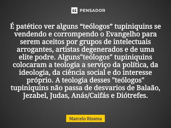 ⁠É patético ver alguns “teólogos” tupiniquins se vendendo e corrompendo o Evangelho para serem aceitos por grupos de intelectuais arrogantes, artistas degenerad... Frase de Marcelo Rissma.