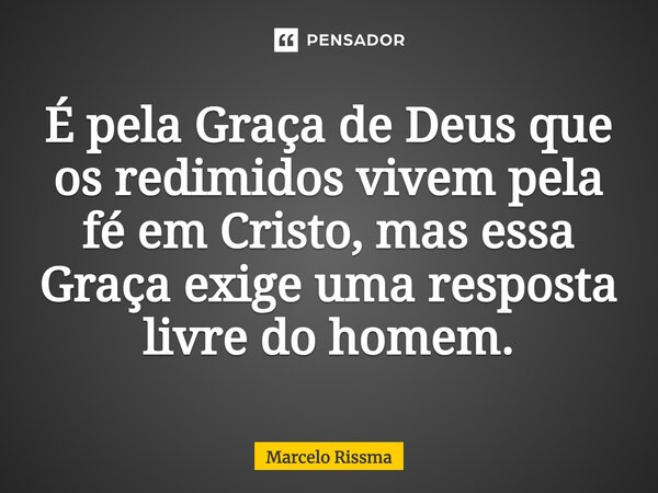 ⁠É pela Graça de Deus que os redimidos vivem pela fé em Cristo, mas essa Graça exige uma resposta livre do homem.... Frase de Marcelo Rissma.