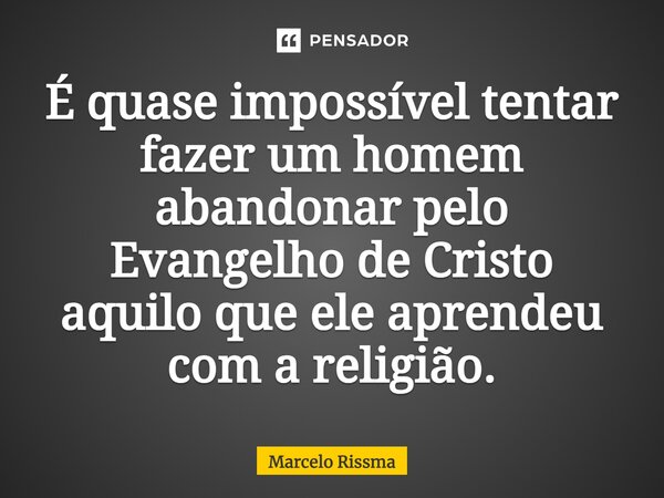 ⁠É quase impossível tentar fazer um homem abandonar pelo Evangelho de Cristo aquilo que ele aprendeu com a religião.... Frase de Marcelo Rissma.