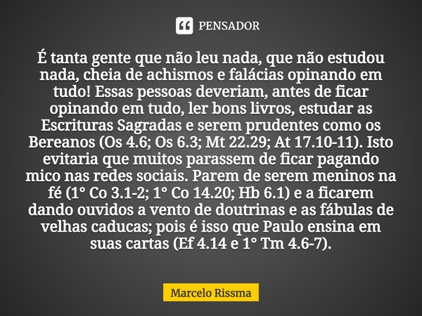É tanta gente que não leu nada, que não estudou nada, cheia de achismos e falácias opinando em tudo! Essas pessoas deveriam, antes de ficar opinando em tudo, l... Frase de Marcelo Rissma.