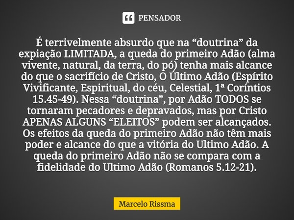 ⁠É terrivelmente absurdo que na “doutrina” da expiação LIMITADA, a queda do primeiro Adão (alma vivente, natural, da terra, do pó) tenha mais alcance do que o s... Frase de Marcelo Rissma.