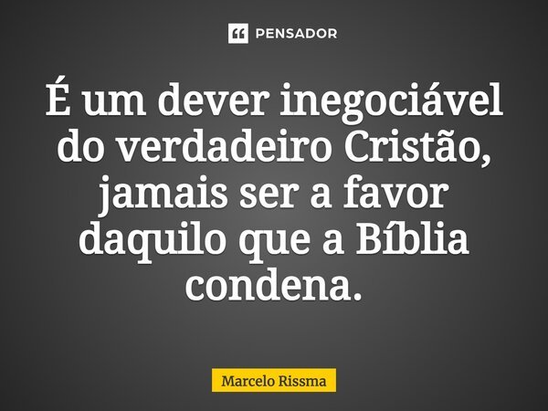 ⁠É um dever inegociável do verdadeiro Cristão, jamais ser a favor daquilo que a Bíblia condena.... Frase de Marcelo Rissma.