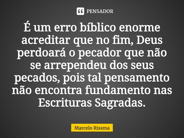 ⁠É um erro bíblico enorme acreditar que no fim, Deus perdoará o pecador que não se arrependeu dos seus pecados, pois tal pensamento não encontra fundamento nas ... Frase de Marcelo Rissma.