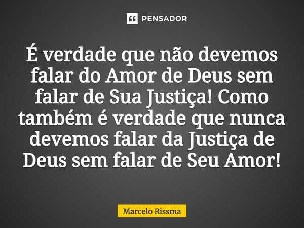 ⁠É verdade que não devemos falar do Amor de Deus sem falar de Sua Justiça! Como também é verdade que nunca devemos falar da Justiça de Deus sem falar de Seu Amo... Frase de Marcelo Rissma.