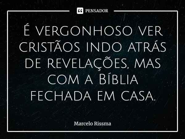⁠É vergonhoso ver cristãos indo atrás de revelações, mas com a Bíblia fechada em casa.... Frase de Marcelo Rissma.