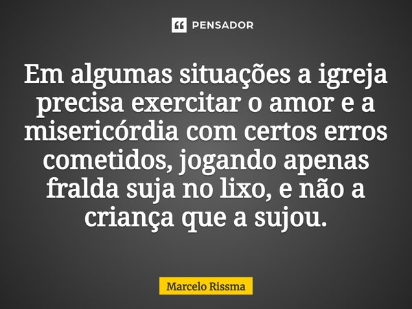 Em algumas situações a igreja precisa exercitar o amor e a misericórdia com certos erros cometidos, jogando apenas fralda suja no lixo, e não a criança que a su... Frase de Marcelo Rissma.