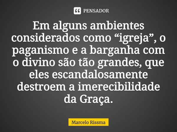 ⁠Em alguns ambientes considerados como “igreja”, o paganismo e a barganha com o divino são tão grandes, que eles escandalosamente destroem a imerecibilidade da ... Frase de Marcelo Rissma.