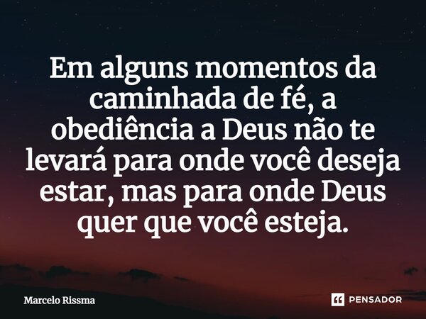 ⁠Em alguns momentos da caminhada de fé, a obediência a Deus não te levará para onde você deseja estar, mas para onde Deus quer que você esteja.... Frase de Marcelo Rissma.