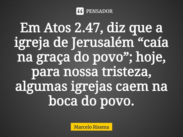 ⁠Em Atos 2.47, diz que a igreja de Jerusalém “caía na graça do povo”; hoje, para nossa tristeza, algumas igrejas caem na boca do povo.... Frase de Marcelo Rissma.