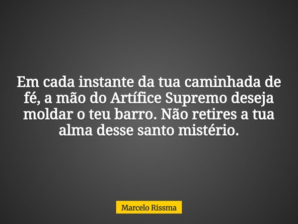 Em cada instante da tua caminhada de fé, a mão do Artífice Supremo deseja moldar o teu barro. Não retires a tua alma desse santo mistério.... Frase de Marcelo Rissma.