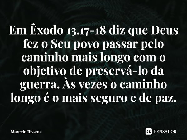 ⁠Em Êxodo 13.17-18 diz que Deus fez o Seu povo passar pelo caminho mais longo com o objetivo de preservá-lo da guerra. Às vezes o caminho longo é o mais seguro ... Frase de Marcelo Rissma.