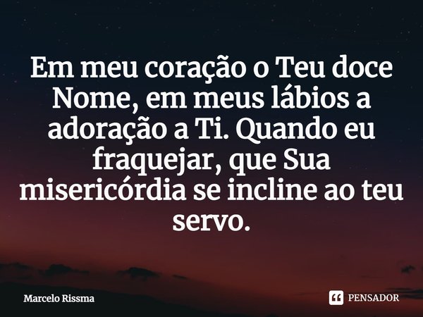 ⁠Em meu coração o Teu doce Nome, em meus lábios a adoração a Ti. Quando eu fraquejar, que Sua misericórdia se incline ao teu servo.... Frase de Marcelo Rissma.