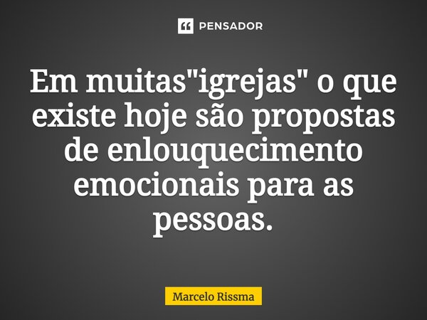 ⁠Em muitas "igrejas" o que existe hoje são propostas de enlouquecimento emocionais para as pessoas.... Frase de Marcelo Rissma.