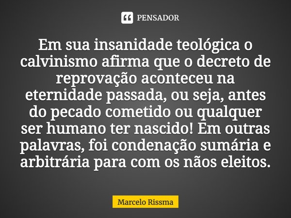 ⁠Em sua insanidade teológica o calvinismo afirma que o decreto de reprovação aconteceu na eternidade passada, ou seja, antes do pecado cometido ou qualquer ser ... Frase de Marcelo Rissma.