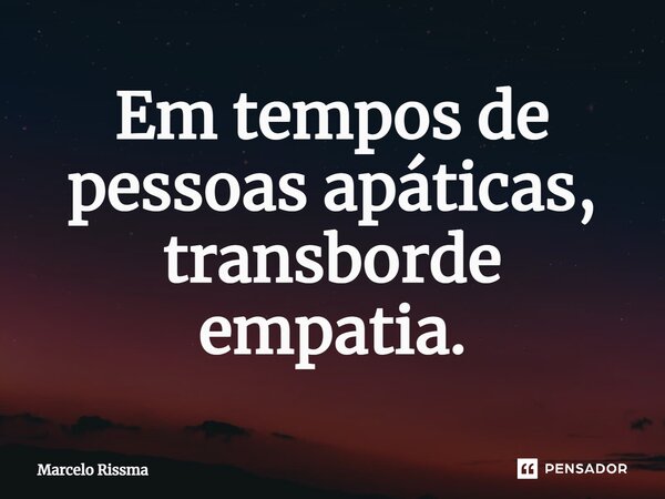 ⁠Em tempos de pessoas apáticas, transborde empatia.... Frase de Marcelo Rissma.