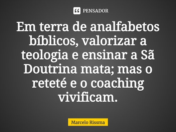 ⁠Em terra de analfabetos bíblicos, valorizar a teologia e ensinar a Sã Doutrina mata; mas o reteté e o coaching vivificam.... Frase de Marcelo Rissma.