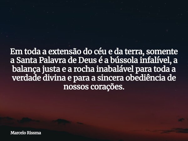 Em toda a extensão do céu e da terra, somente a Santa Palavra de Deus é a bússola infalível, a balança justa e a rocha inabalável para toda a verdade divina e p... Frase de Marcelo Rissma.