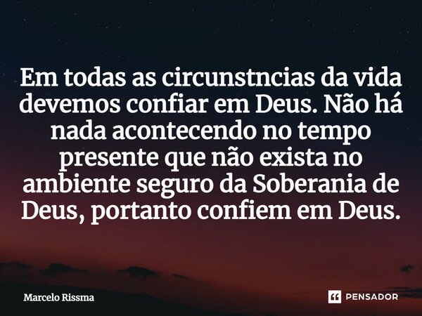 ⁠Em todas as circunstâncias da vida devemos confiar em Deus. Não há nada acontecendo no tempo presente que não exista no ambiente seguro da Soberania de Deus, p... Frase de Marcelo Rissma.