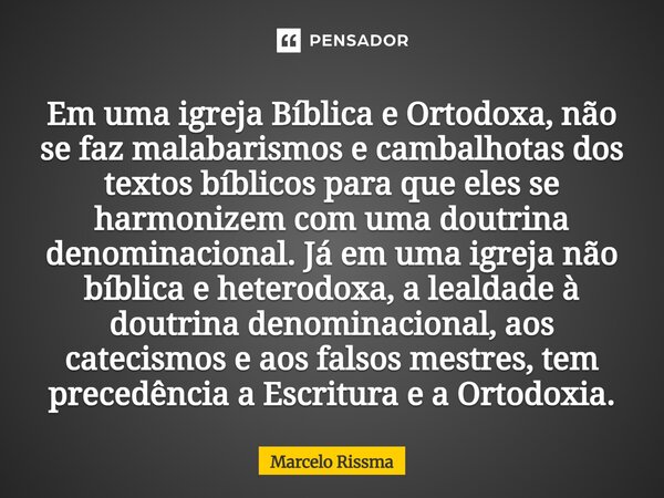 Em uma igreja Bíblica e Ortodoxa, não se faz malabarismos e cambalhotas dos textos bíblicos para que eles se harmonizem com uma doutrina denominacional. Já em ... Frase de Marcelo Rissma.