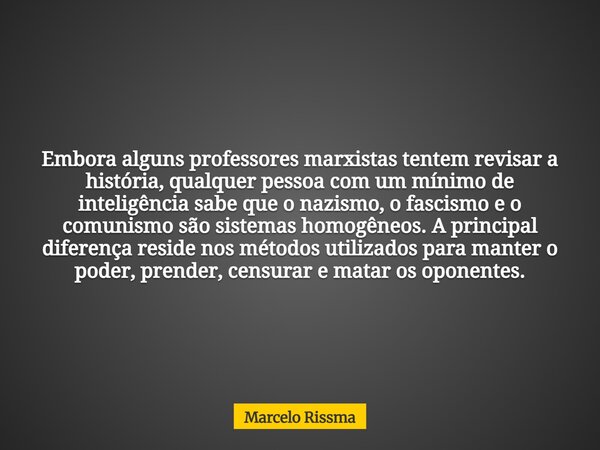 Embora alguns professores marxistas tentem revisar a história, qualquer pessoa com um mínimo de inteligência sabe que o nazismo, o fascismo e o comunismo são si... Frase de Marcelo Rissma.