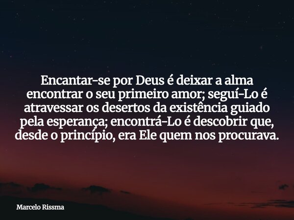 Encantar-se por Deus é deixar a alma encontrar o seu primeiro amor; seguí-Lo é atravessar os desertos da existência guiado pela esperança; encontrá-Lo é descobr... Frase de Marcelo Rissma.