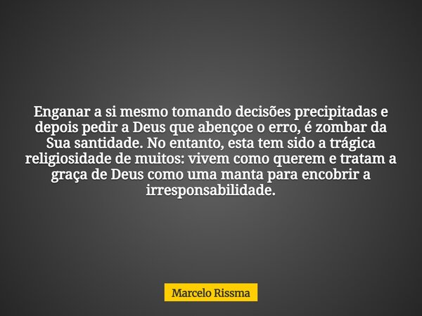 Enganar a si mesmo tomando decisões precipitadas e depois pedir a Deus que abençoe o erro, é zombar da Sua santidade. No entanto, esta tem sido a trágica religi... Frase de Marcelo Rissma.