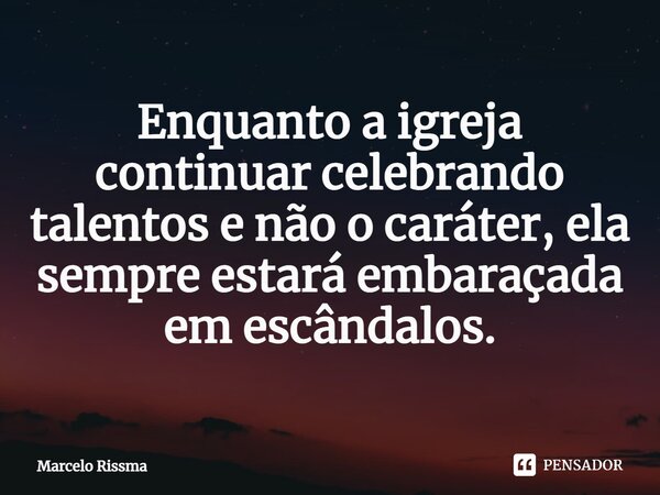 ⁠Enquanto a igreja continuar celebrando talentos e não o caráter, ela sempre estará embaraçada em escândalos.... Frase de Marcelo Rissma.