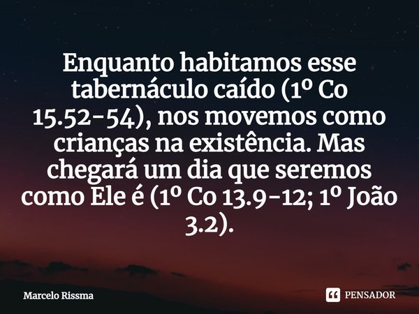 Enquanto habitamos esse tabernáculo caído (1º Co 15.52-54), nos movemos como crianças na existência. Mas chegará um dia que seremos como Ele é (1º Co 13.9-12; 1... Frase de Marcelo Rissma.