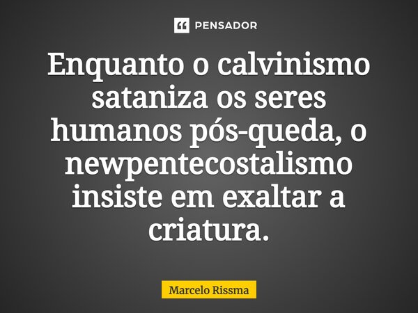 ⁠Enquanto o calvinismo sataniza os seres humanos pós-queda, o newpentecostalismo insiste em exaltar a criatura.... Frase de Marcelo Rissma.