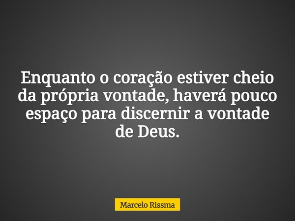 Enquanto o coração estiver cheio da própria vontade, haverá pouco espaço para discernir a vontade de Deus.... Frase de Marcelo Rissma.