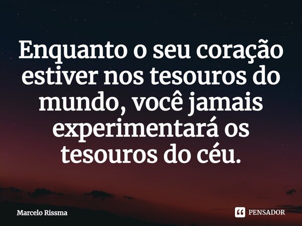⁠Enquanto o seu coração estiver nos tesouros do mundo, você jamais experimentará os tesouros do céu.... Frase de Marcelo Rissma.
