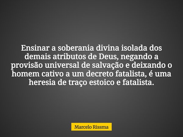 Ensinar a soberania divina isolada dos demais atributos de Deus, negando a provisão universal de salvação e deixando o homem cativo a um decreto fatalista, é um... Frase de Marcelo Rissma.