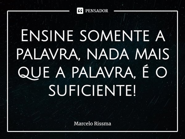 ⁠Ensine somente a palavra, nada mais que a palavra, é o suficiente!... Frase de Marcelo Rissma.