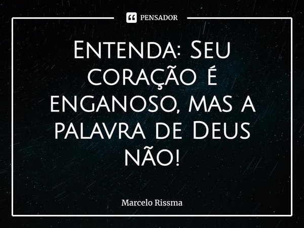 ⁠Entenda: Seu coração é enganoso, mas a palavra de Deus não!... Frase de Marcelo Rissma.