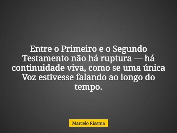 Entre o Primeiro e o Segundo Testamento não há ruptura — há continuidade viva, como se uma única Voz estivesse falando ao longo do tempo.... Frase de Marcelo Rissma.