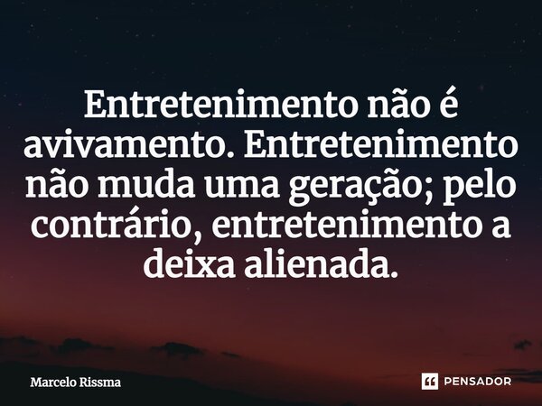 ⁠Entretenimento não é avivamento. Entretenimento não muda uma geração; pelo contrário, entretenimento a deixa alienada.... Frase de Marcelo Rissma.