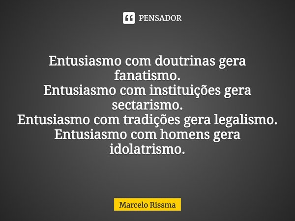 Entusiasmo com doutrinas gera fanatismo.
Entusiasmo com instituições gera sectarismo.
Entusiasmo com tradições gera legalismo.
Entusiasmo com homens gera idolat... Frase de Marcelo Rissma.