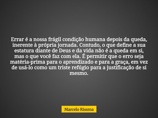 Errar é a nossa frágil condição humana depois da queda, inerente à própria jornada. Contudo, o que define a sua estatura diante de Deus e da vida não é a queda ... Frase de Marcelo Rissma.