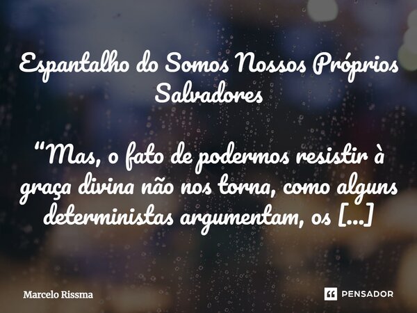 ⁠Espantalho do Somos Nossos Próprios Salvadores “Mas, o fato de podermos resistir à graça divina não nos torna, como alguns deterministas argumentam, os nossos ... Frase de Marcelo Rissma.