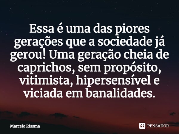 ⁠Essa é uma das piores gerações que a sociedade já gerou! Uma geração cheia de caprichos, sem propósito, vitimista, hipersensível e viciada em banalidades.... Frase de Marcelo Rissma.