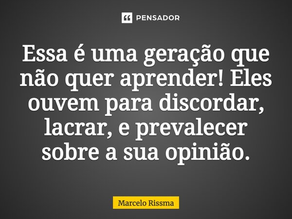 ⁠Essa é uma geração que não quer aprender! Eles ouvem para discordar, lacrar, e prevalecer sobre a sua opinião.... Frase de Marcelo Rissma.