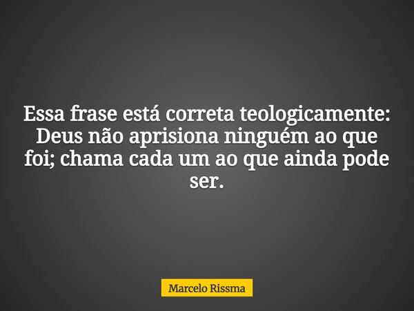 Essa frase está correta teologicamente: Deus não aprisiona ninguém ao que foi; chama cada um ao que ainda pode ser.... Frase de Marcelo Rissma.