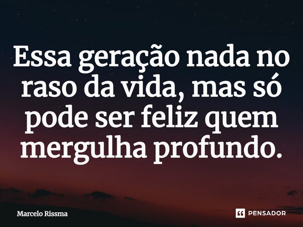⁠Essa geração nada no raso da vida, mas só pode ser feliz quem mergulha profundo.... Frase de Marcelo Rissma.