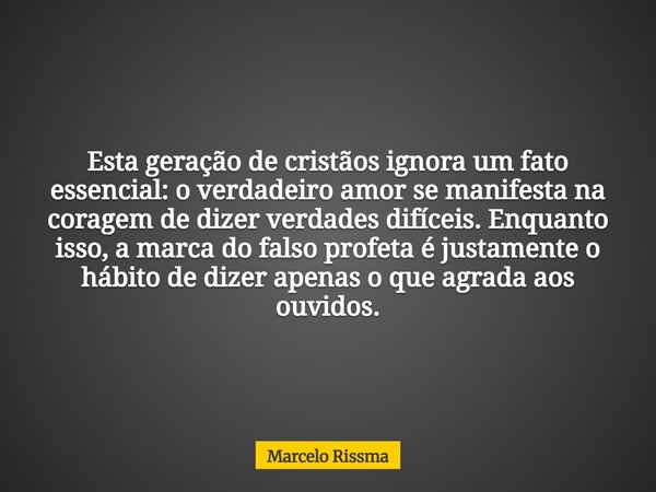 Esta geração de cristãos ignora um fato essencial: o verdadeiro amor se manifesta na coragem de dizer verdades difíceis. Enquanto isso, a marca do falso profeta... Frase de Marcelo Rissma.